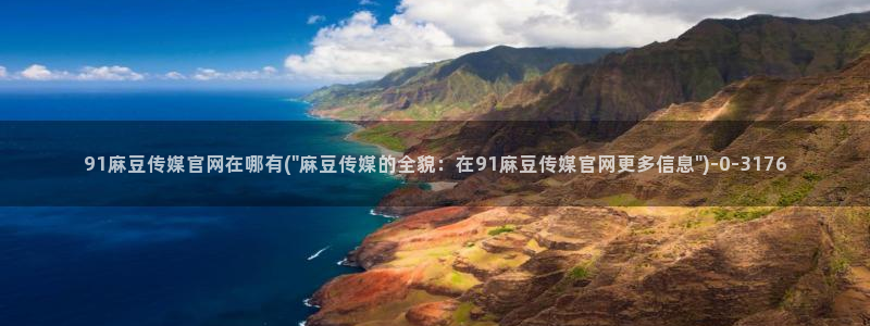 麻豆视频 高清页面：91麻豆传媒官网在哪有(\