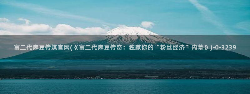 麻豆视频推荐下载：富二代麻豆传媒官网(《富二代麻