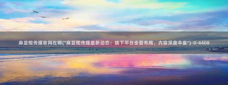 麻豆 合集入口：麻豆视传媒官网在哪(\