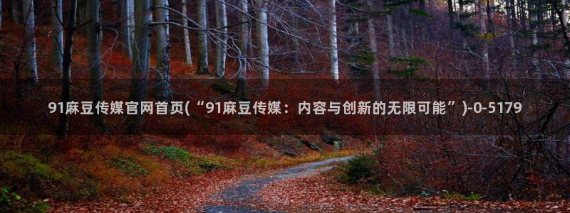 麻豆 资源高清：91麻豆传媒官网首页(“91麻豆传媒：内容与创新的无限可能”)