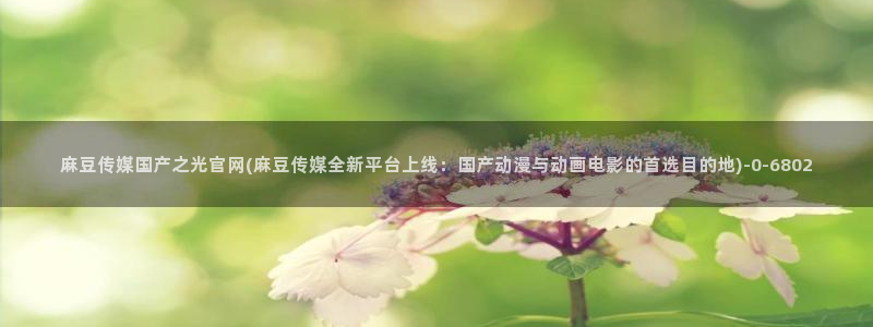 麻豆 资源下载：麻豆传媒国产之光官网(麻豆传媒全新平台上